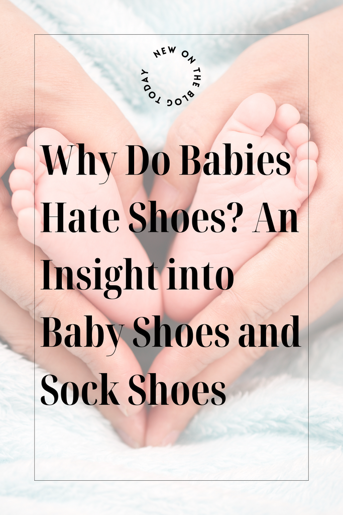 Why Do Babies Hate Shoes? An Insight into Baby Shoes and Sock Shoes